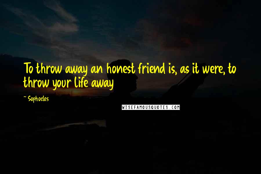 Sophocles Quotes: To throw away an honest friend is, as it were, to throw your life away