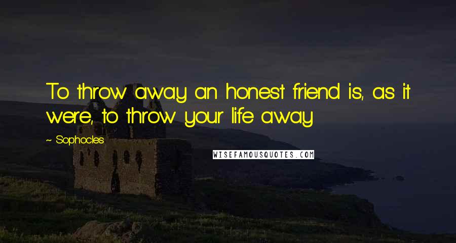 Sophocles Quotes: To throw away an honest friend is, as it were, to throw your life away