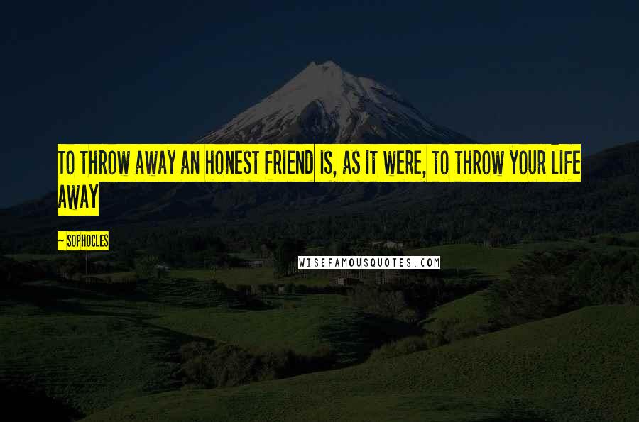 Sophocles Quotes: To throw away an honest friend is, as it were, to throw your life away