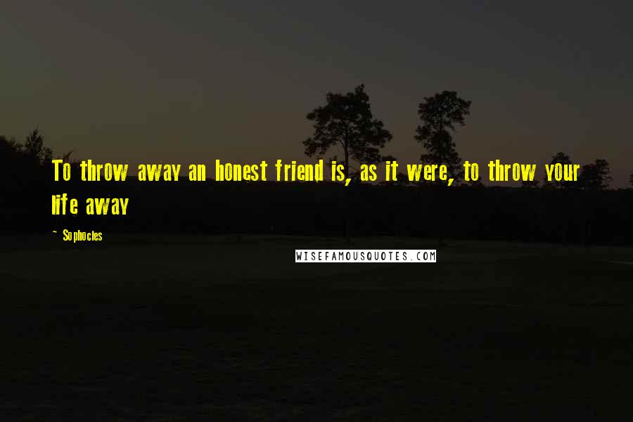 Sophocles Quotes: To throw away an honest friend is, as it were, to throw your life away