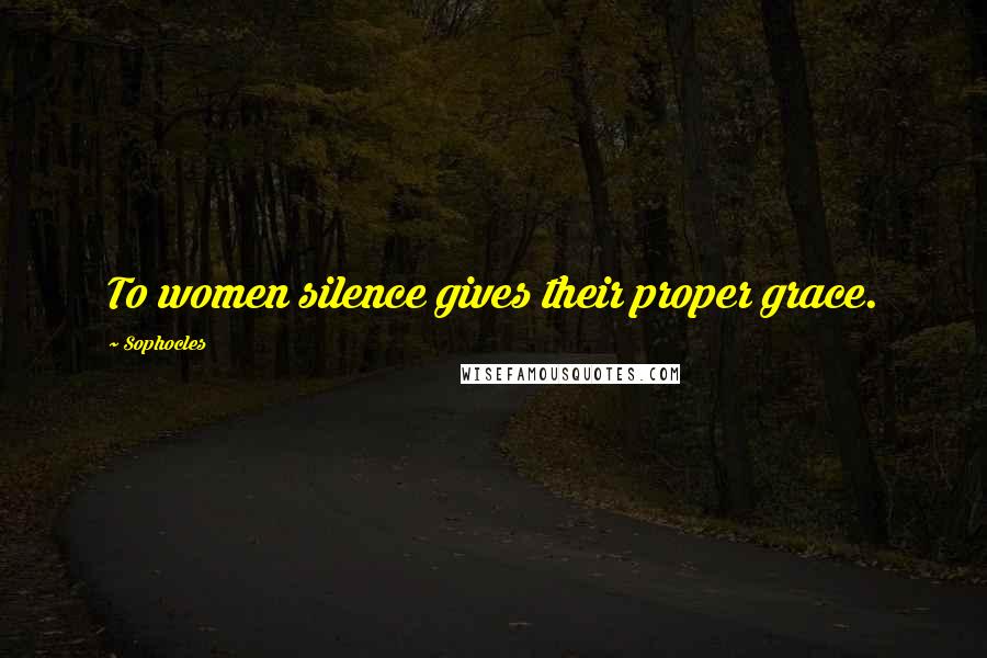 Sophocles Quotes: To women silence gives their proper grace.