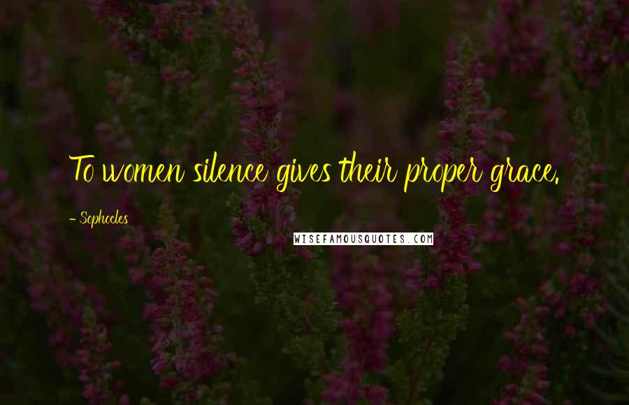Sophocles Quotes: To women silence gives their proper grace.