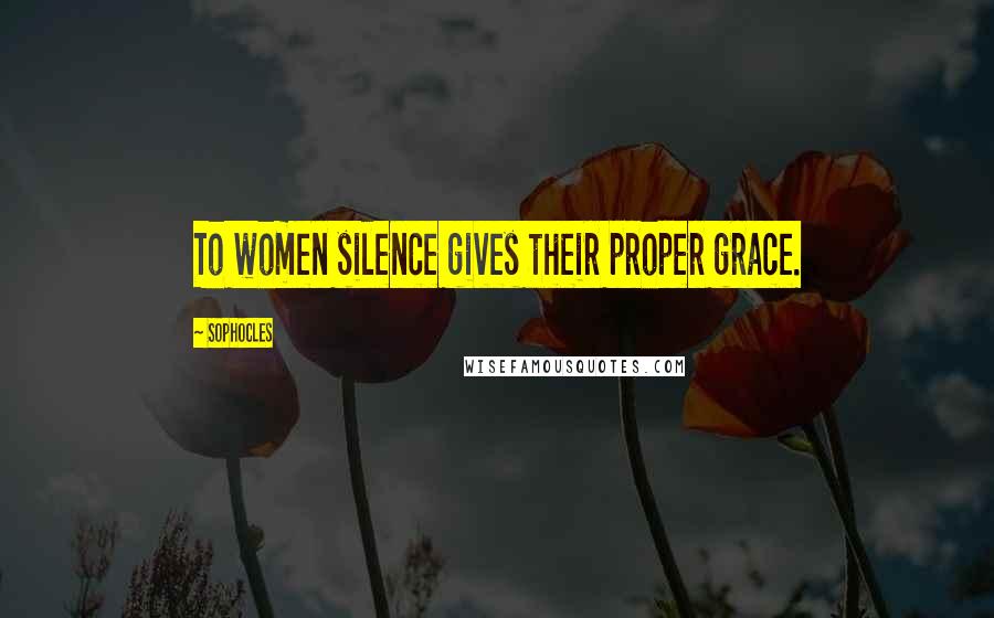 Sophocles Quotes: To women silence gives their proper grace.