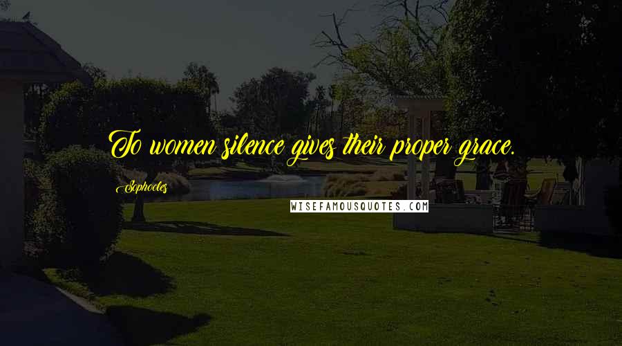 Sophocles Quotes: To women silence gives their proper grace.