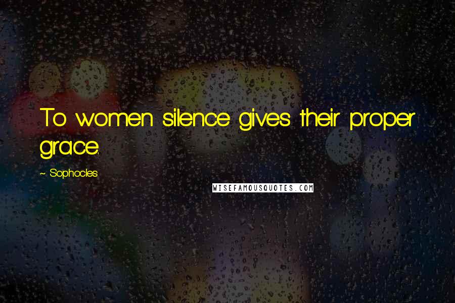 Sophocles Quotes: To women silence gives their proper grace.