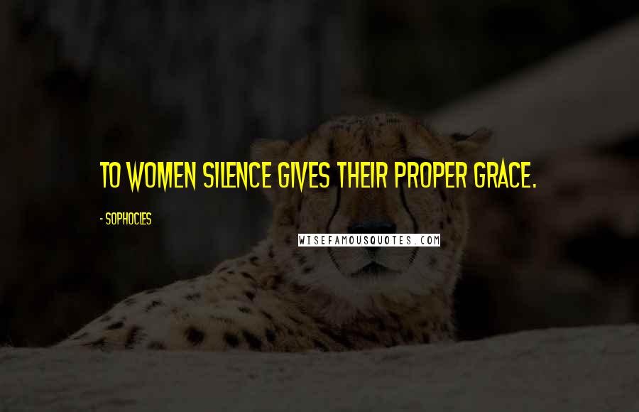 Sophocles Quotes: To women silence gives their proper grace.