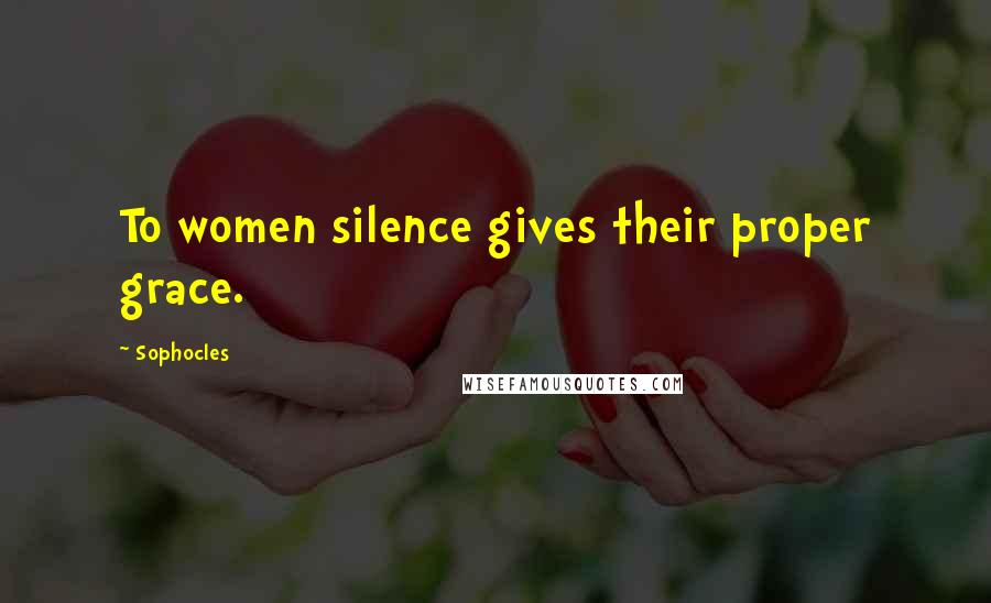 Sophocles Quotes: To women silence gives their proper grace.