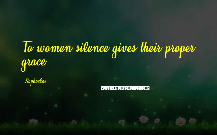 Sophocles Quotes: To women silence gives their proper grace.