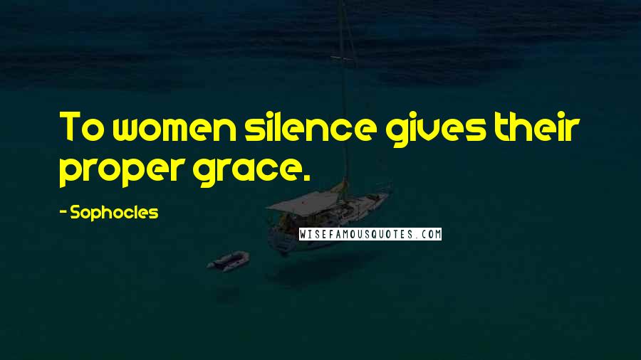 Sophocles Quotes: To women silence gives their proper grace.