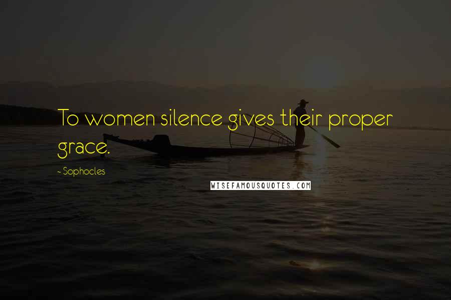 Sophocles Quotes: To women silence gives their proper grace.