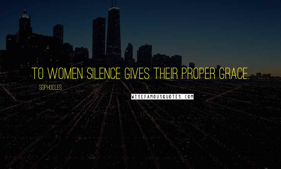 Sophocles Quotes: To women silence gives their proper grace.