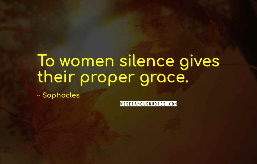 Sophocles Quotes: To women silence gives their proper grace.