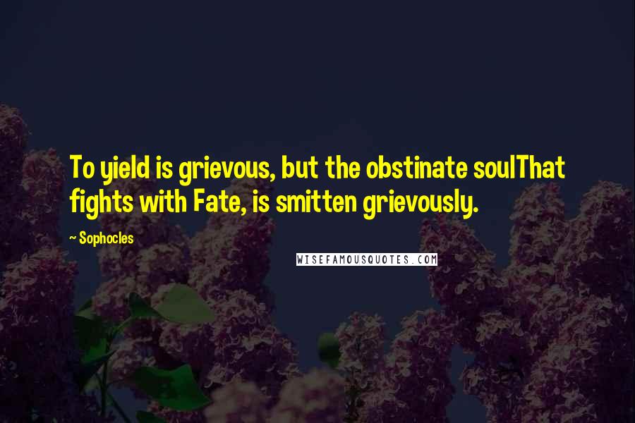 Sophocles Quotes: To yield is grievous, but the obstinate soulThat fights with Fate, is smitten grievously.