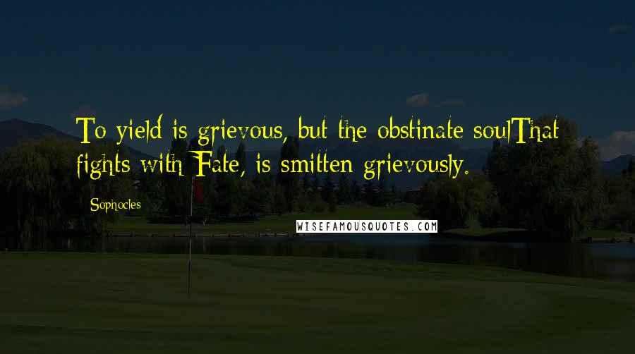 Sophocles Quotes: To yield is grievous, but the obstinate soulThat fights with Fate, is smitten grievously.