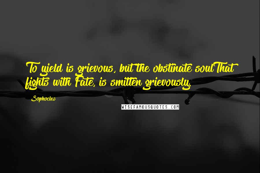 Sophocles Quotes: To yield is grievous, but the obstinate soulThat fights with Fate, is smitten grievously.