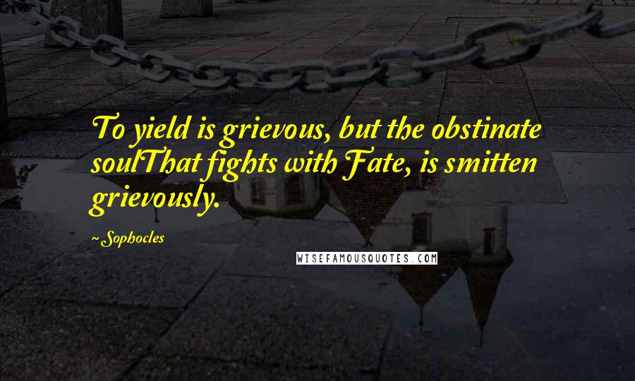 Sophocles Quotes: To yield is grievous, but the obstinate soulThat fights with Fate, is smitten grievously.