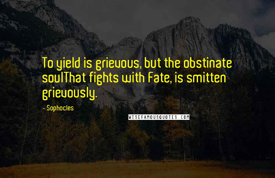 Sophocles Quotes: To yield is grievous, but the obstinate soulThat fights with Fate, is smitten grievously.