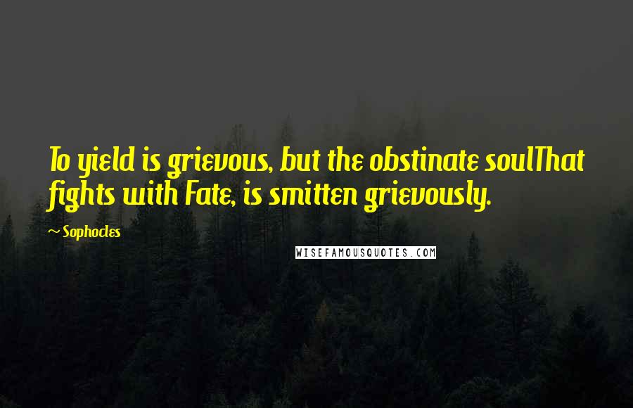 Sophocles Quotes: To yield is grievous, but the obstinate soulThat fights with Fate, is smitten grievously.