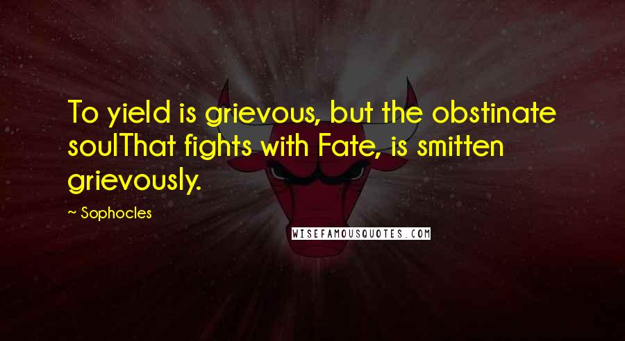 Sophocles Quotes: To yield is grievous, but the obstinate soulThat fights with Fate, is smitten grievously.