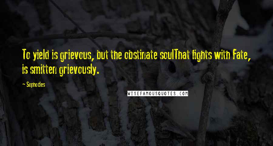 Sophocles Quotes: To yield is grievous, but the obstinate soulThat fights with Fate, is smitten grievously.