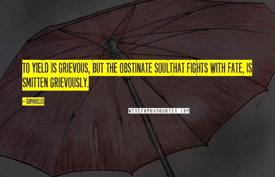 Sophocles Quotes: To yield is grievous, but the obstinate soulThat fights with Fate, is smitten grievously.