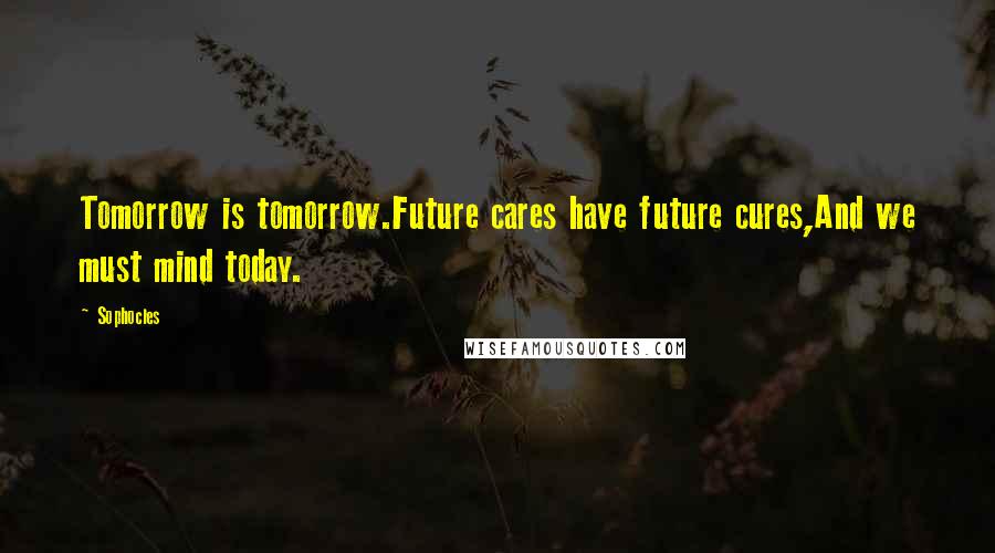 Sophocles Quotes: Tomorrow is tomorrow.Future cares have future cures,And we must mind today.
