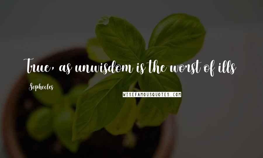 Sophocles Quotes: True, as unwisdom is the worst of ills