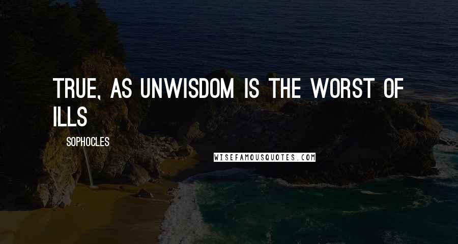 Sophocles Quotes: True, as unwisdom is the worst of ills