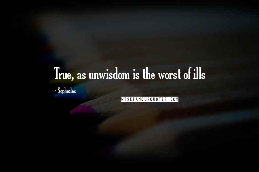 Sophocles Quotes: True, as unwisdom is the worst of ills