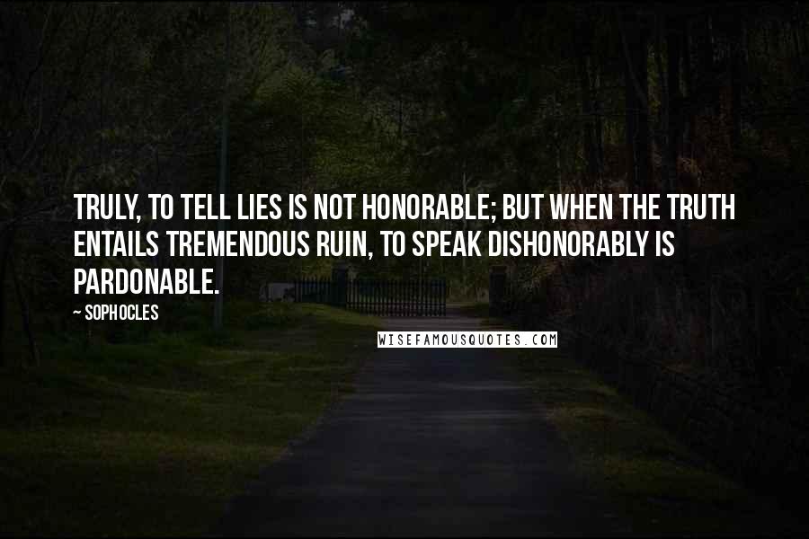 Sophocles Quotes: Truly, to tell lies is not honorable; but when the truth entails tremendous ruin, To speak dishonorably is pardonable.