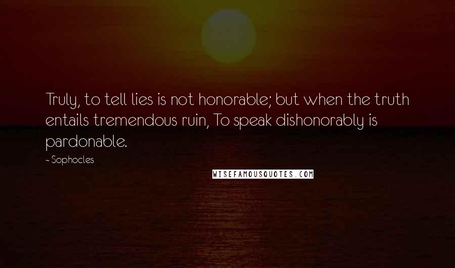 Sophocles Quotes: Truly, to tell lies is not honorable; but when the truth entails tremendous ruin, To speak dishonorably is pardonable.