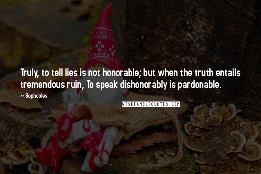 Sophocles Quotes: Truly, to tell lies is not honorable; but when the truth entails tremendous ruin, To speak dishonorably is pardonable.