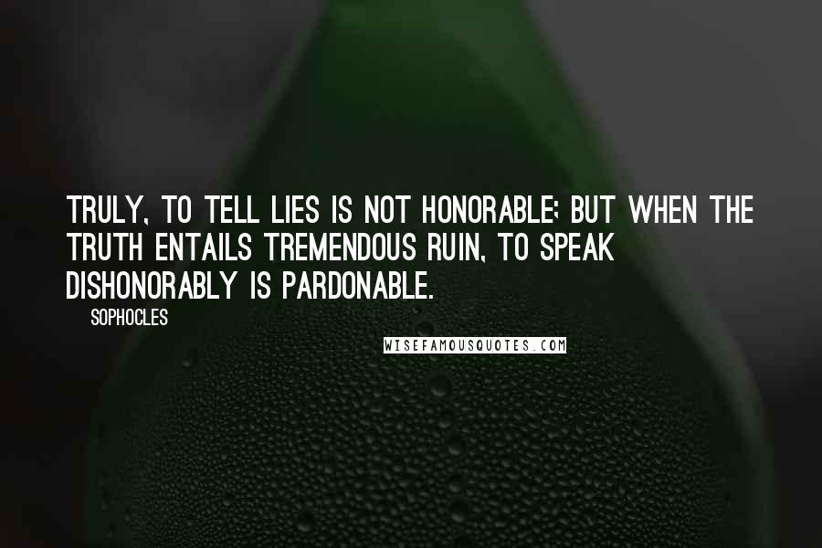 Sophocles Quotes: Truly, to tell lies is not honorable; but when the truth entails tremendous ruin, To speak dishonorably is pardonable.