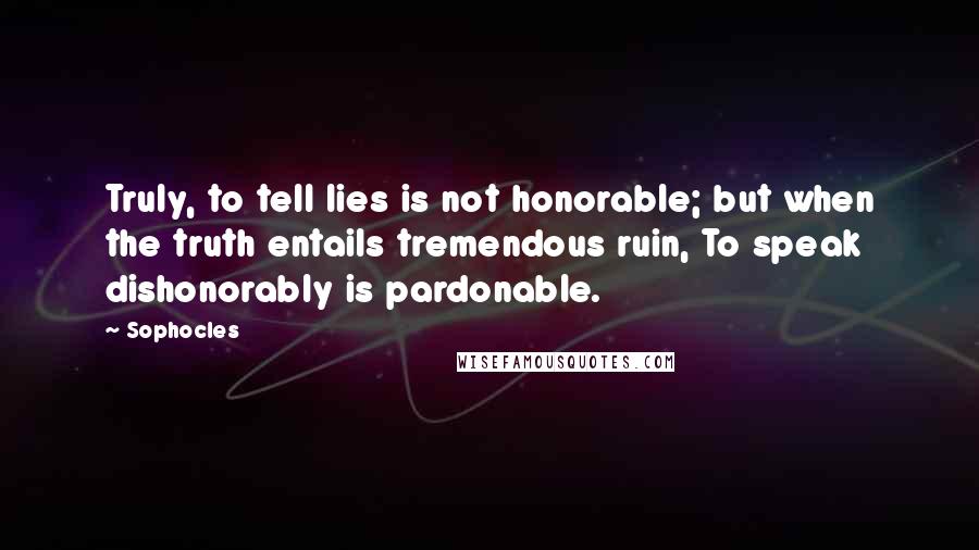 Sophocles Quotes: Truly, to tell lies is not honorable; but when the truth entails tremendous ruin, To speak dishonorably is pardonable.