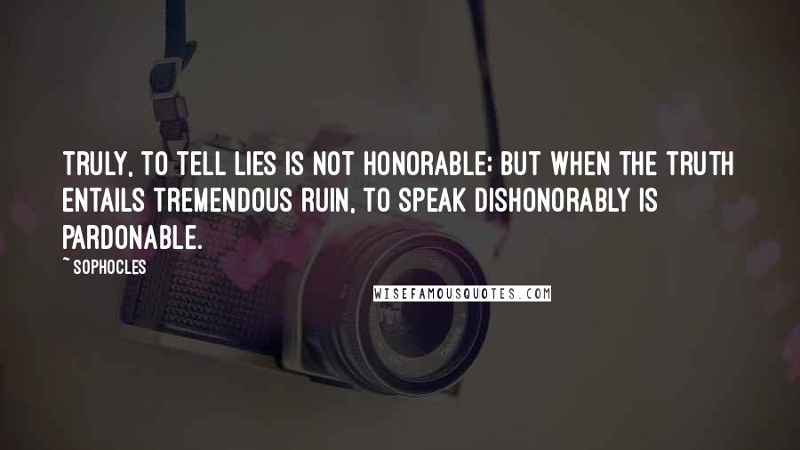 Sophocles Quotes: Truly, to tell lies is not honorable; but when the truth entails tremendous ruin, To speak dishonorably is pardonable.