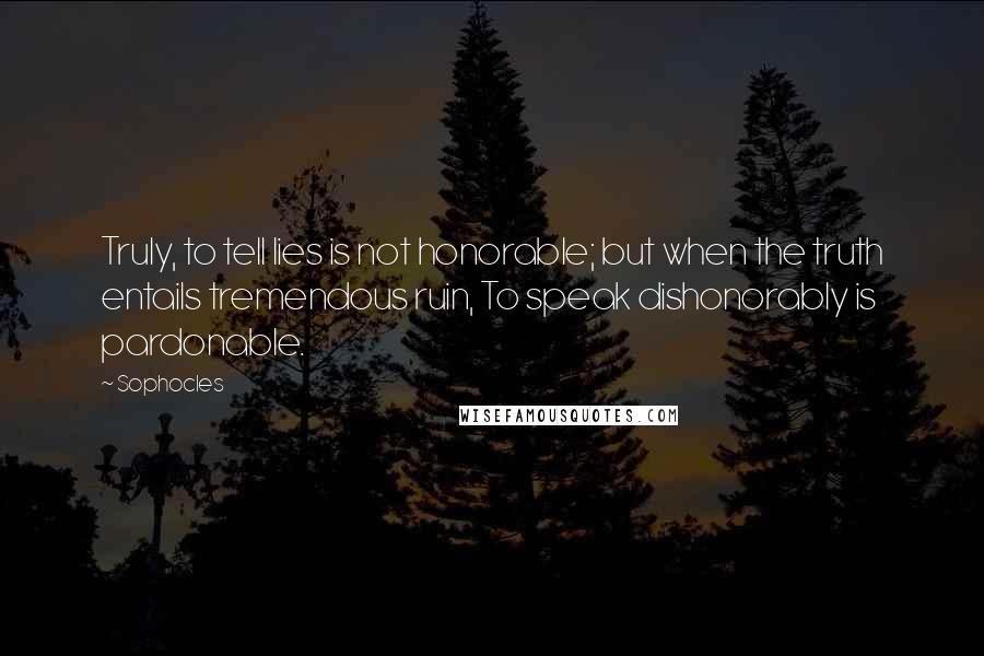 Sophocles Quotes: Truly, to tell lies is not honorable; but when the truth entails tremendous ruin, To speak dishonorably is pardonable.