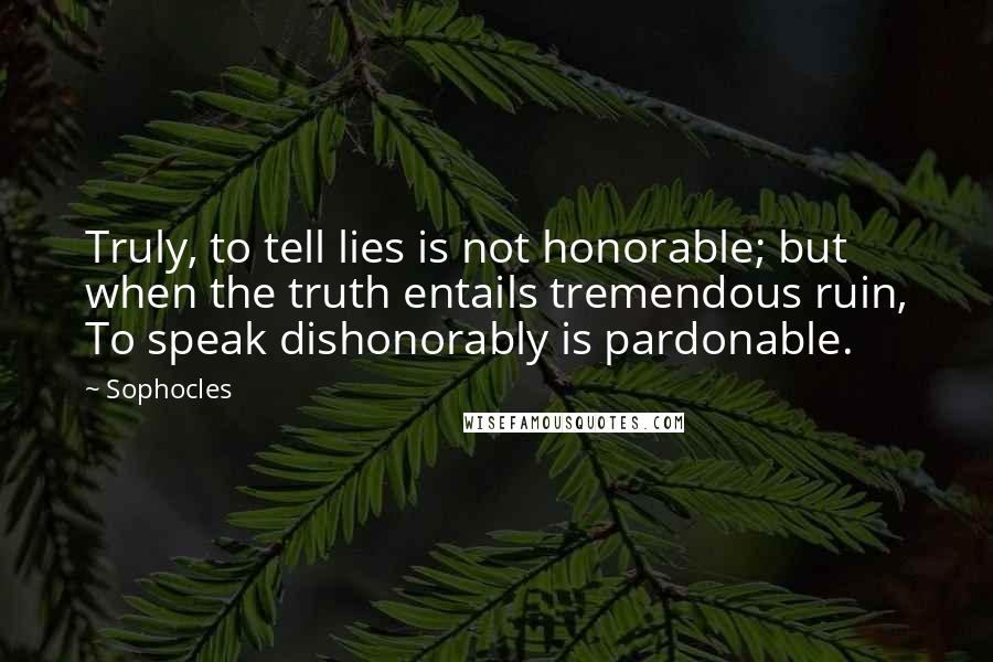 Sophocles Quotes: Truly, to tell lies is not honorable; but when the truth entails tremendous ruin, To speak dishonorably is pardonable.