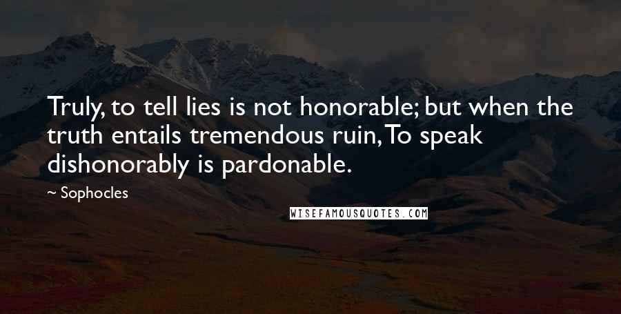 Sophocles Quotes: Truly, to tell lies is not honorable; but when the truth entails tremendous ruin, To speak dishonorably is pardonable.