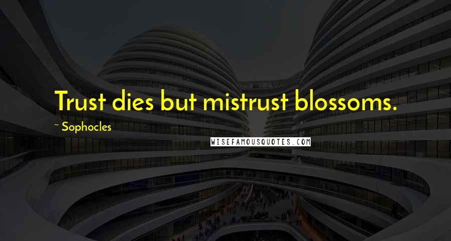 Sophocles Quotes: Trust dies but mistrust blossoms.