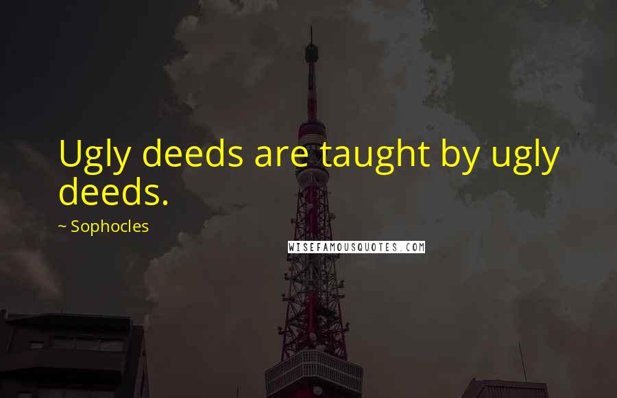 Sophocles Quotes: Ugly deeds are taught by ugly deeds.