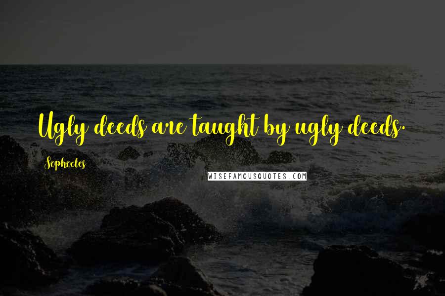 Sophocles Quotes: Ugly deeds are taught by ugly deeds.