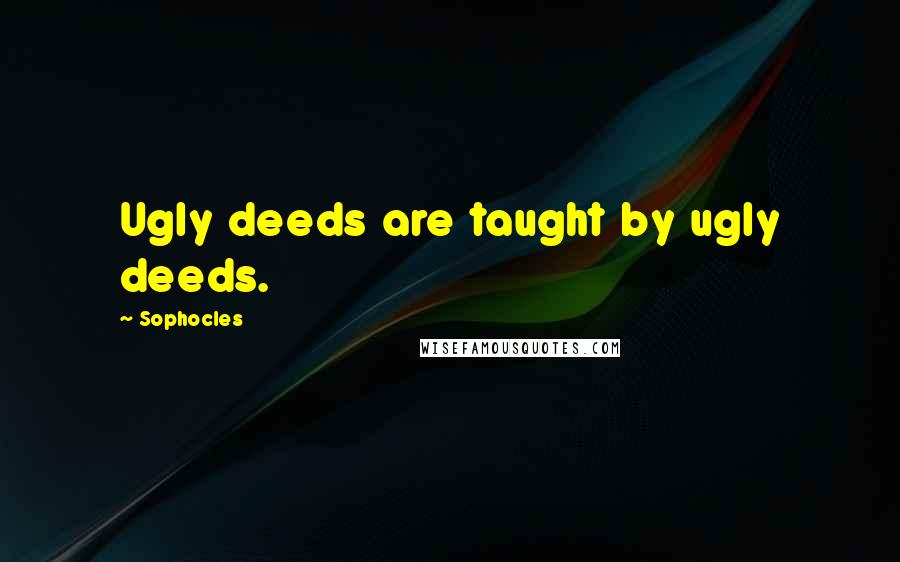 Sophocles Quotes: Ugly deeds are taught by ugly deeds.