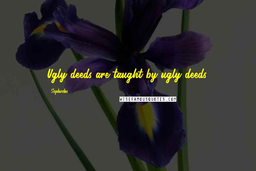 Sophocles Quotes: Ugly deeds are taught by ugly deeds.