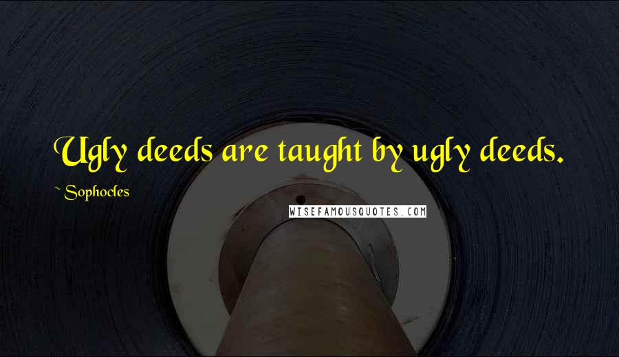 Sophocles Quotes: Ugly deeds are taught by ugly deeds.