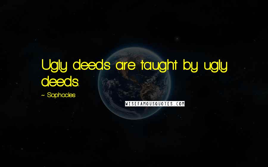 Sophocles Quotes: Ugly deeds are taught by ugly deeds.
