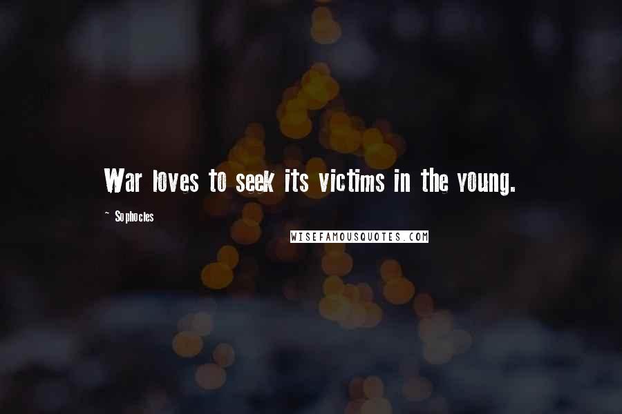 Sophocles Quotes: War loves to seek its victims in the young.