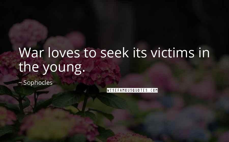 Sophocles Quotes: War loves to seek its victims in the young.