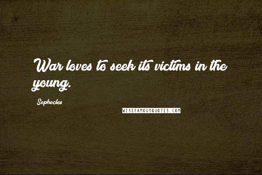 Sophocles Quotes: War loves to seek its victims in the young.