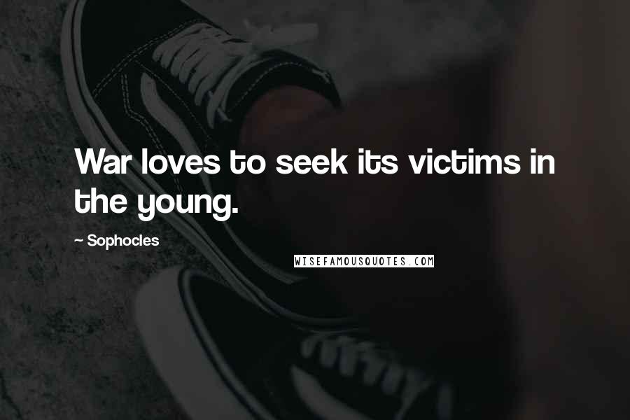 Sophocles Quotes: War loves to seek its victims in the young.