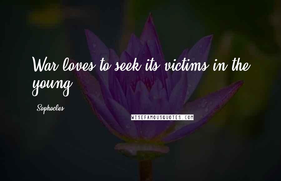 Sophocles Quotes: War loves to seek its victims in the young.